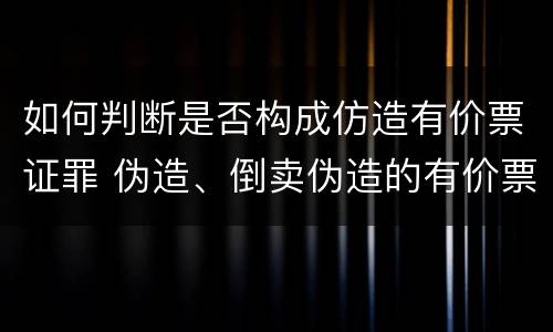 如何判断是否构成仿造有价票证罪 伪造、倒卖伪造的有价票证罪