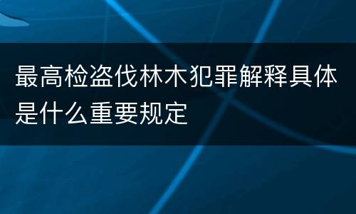 最高检盗伐林木犯罪解释具体是什么重要规定