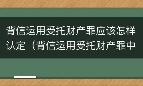 背信运用受托财产罪应该怎样认定（背信运用受托财产罪中的犯罪主体包括）
