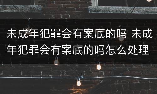 未成年犯罪会有案底的吗 未成年犯罪会有案底的吗怎么处理