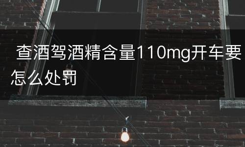  查酒驾酒精含量110mg开车要怎么处罚