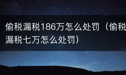 偷税漏税186万怎么处罚（偷税漏税七万怎么处罚）