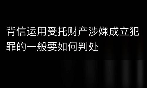 背信运用受托财产涉嫌成立犯罪的一般要如何判处