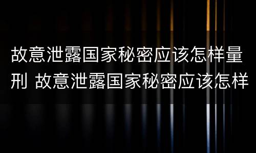 故意泄露国家秘密应该怎样量刑 故意泄露国家秘密应该怎样量刑呢