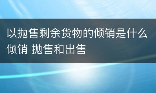 以抛售剩余货物的倾销是什么倾销 抛售和出售