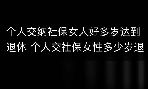 个人交纳社保女人好多岁达到退休 个人交社保女性多少岁退休