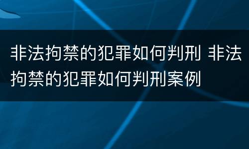 非法拘禁的犯罪如何判刑 非法拘禁的犯罪如何判刑案例