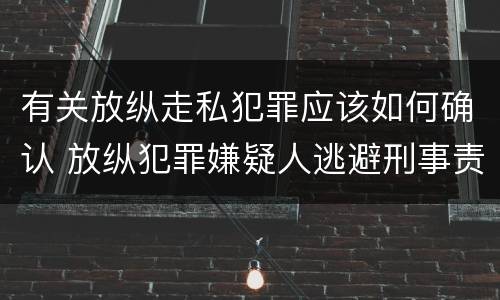 有关放纵走私犯罪应该如何确认 放纵犯罪嫌疑人逃避刑事责任