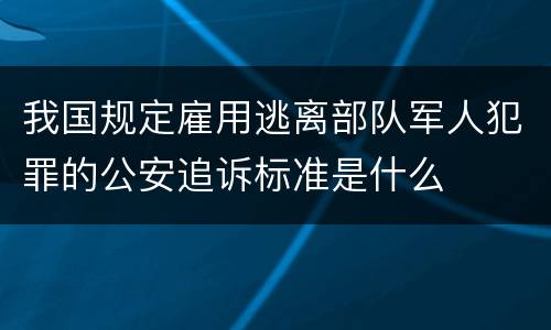 我国规定雇用逃离部队军人犯罪的公安追诉标准是什么