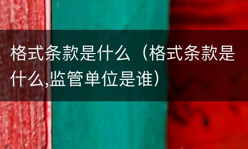 格式条款是什么（格式条款是什么,监管单位是谁）