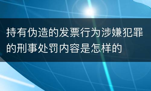 持有伪造的发票行为涉嫌犯罪的刑事处罚内容是怎样的