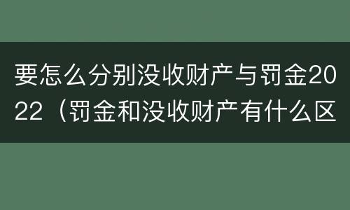 要怎么分别没收财产与罚金2022(罚金和没收财产有什么区别)