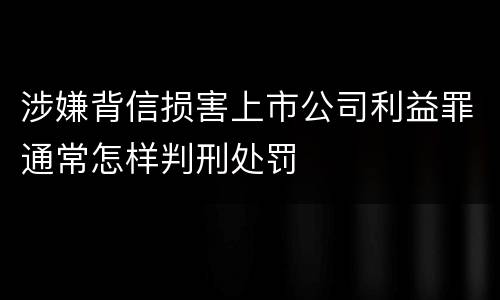 涉嫌背信损害上市公司利益罪通常怎样判刑处罚