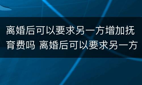 离婚后可以要求另一方增加抚育费吗 离婚后可以要求另一方增加抚育费吗