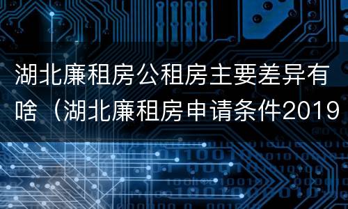 湖北廉租房公租房主要差异有啥（湖北廉租房申请条件2019）