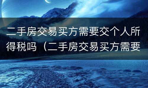 二手房交易买方需要交个人所得税吗（二手房交易买方需要交个人所得税吗知乎）