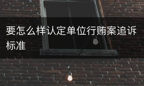 要怎么样认定单位行贿案追诉标准