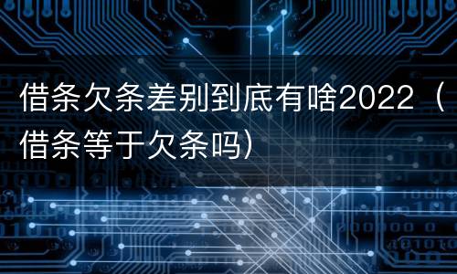 借条欠条差别到底有啥2022（借条等于欠条吗）