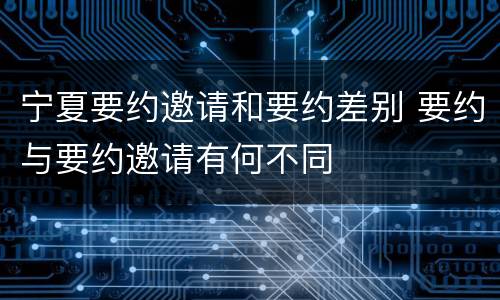 宁夏要约邀请和要约差别 要约与要约邀请有何不同