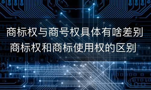 商标权与商号权具体有啥差别 商标权和商标使用权的区别