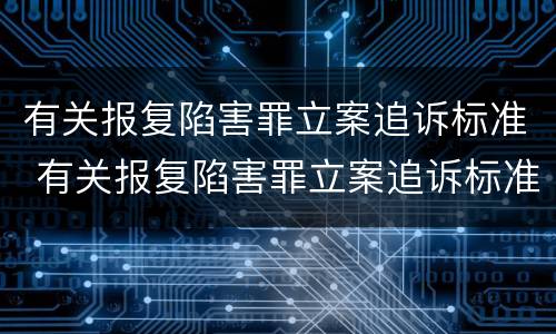 有关报复陷害罪立案追诉标准 有关报复陷害罪立案追诉标准规定