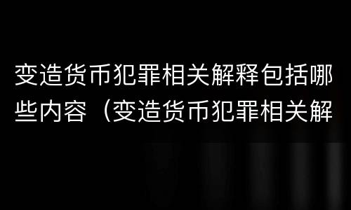 变造货币犯罪相关解释包括哪些内容（变造货币犯罪相关解释包括哪些内容和规定）