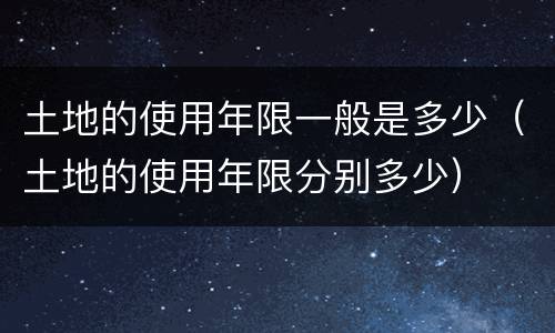 土地的使用年限一般是多少（土地的使用年限分别多少）