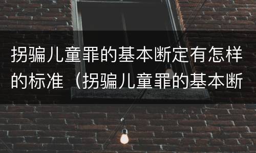 拐骗儿童罪的基本断定有怎样的标准（拐骗儿童罪的基本断定有怎样的标准呢）