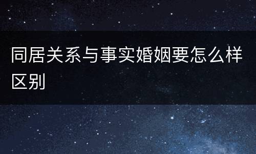 同居关系与事实婚姻要怎么样区别