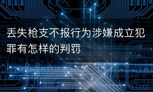 丢失枪支不报行为涉嫌成立犯罪有怎样的判罚