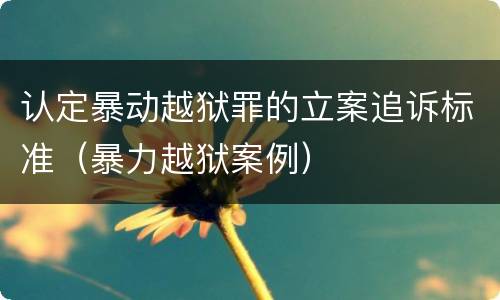 认定暴动越狱罪的立案追诉标准（暴力越狱案例）