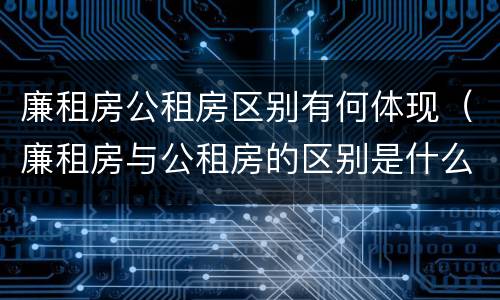 廉租房公租房区别有何体现（廉租房与公租房的区别是什么）