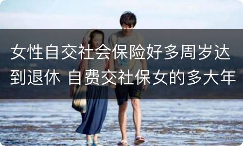 女性自交社会保险好多周岁达到退休 自费交社保女的多大年龄可以拿钱