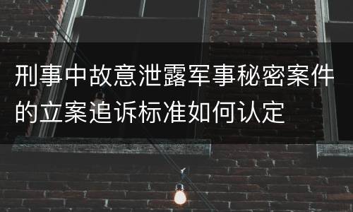 刑事中故意泄露军事秘密案件的立案追诉标准如何认定