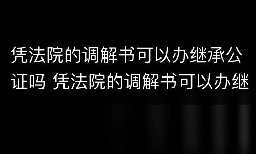 凭法院的调解书可以办继承公证吗 凭法院的调解书可以办继承公证吗