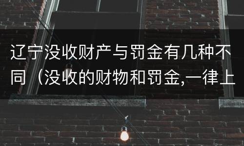 辽宁没收财产与罚金有几种不同（没收的财物和罚金,一律上缴国库）
