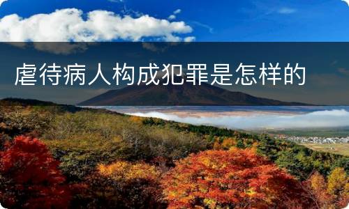 虐待病人构成犯罪是怎样的