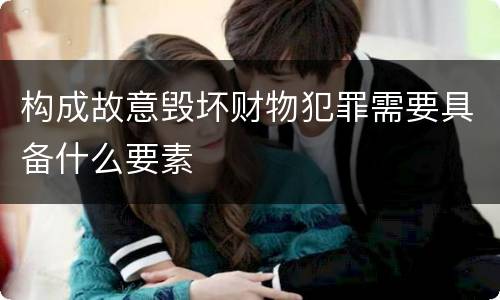 构成故意毁坏财物犯罪需要具备什么要素