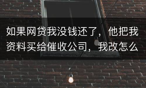 如果网贷我没钱还了，他把我资料买给催收公司，我改怎么做