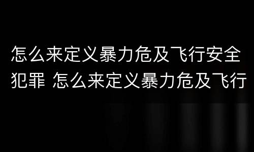 怎么来定义暴力危及飞行安全犯罪 怎么来定义暴力危及飞行安全犯罪行为