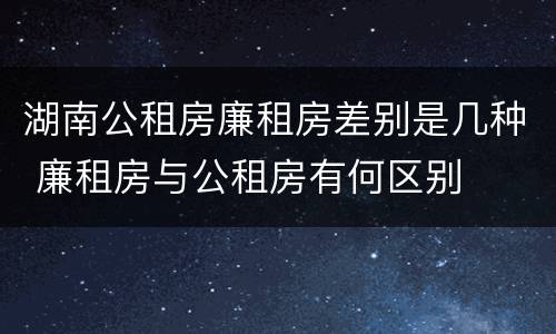 湖南公租房廉租房差别是几种 廉租房与公租房有何区别