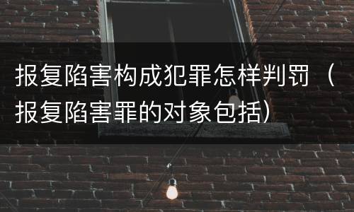 报复陷害构成犯罪怎样判罚（报复陷害罪的对象包括）
