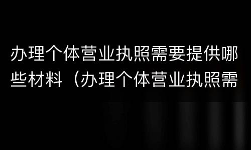 办理个体营业执照需要提供哪些材料（办理个体营业执照需要哪些材料?）