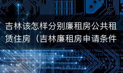吉林该怎样分别廉租房公共租赁住房（吉林廉租房申请条件2020）