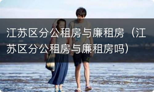 江苏区分公租房与廉租房（江苏区分公租房与廉租房吗）