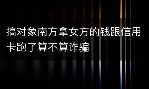 搞对象南方拿女方的钱跟信用卡跑了算不算诈骗