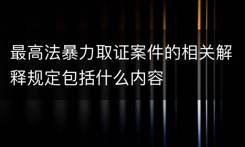 最高法暴力取证案件的相关解释规定包括什么内容