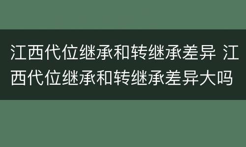 江西代位继承和转继承差异 江西代位继承和转继承差异大吗