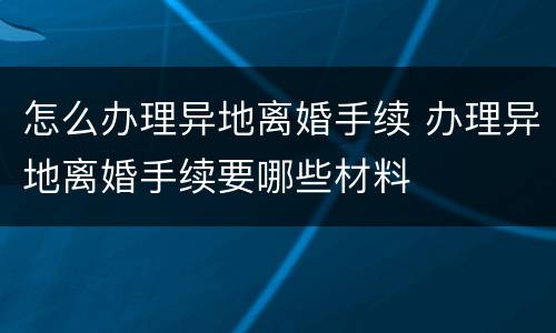 怎么办理异地离婚手续 办理异地离婚手续要哪些材料