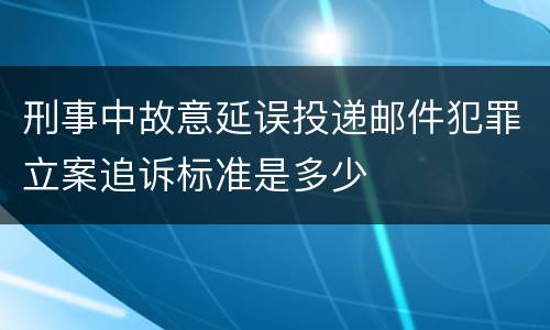 刑事中故意延误投递邮件犯罪立案追诉标准是多少